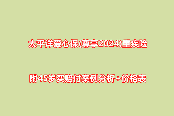 太平洋爱心保(尊享2024)重疾险测评介绍附45岁买赔付案例分析+价格(图1)