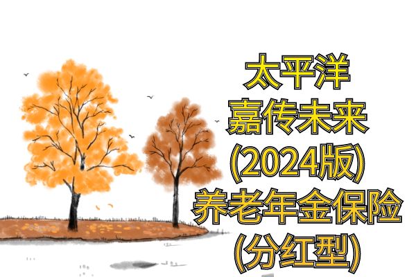 J9九游会网站：太平洋嘉传未来(2024版)养老年金保险(分红型)怎么样？收益如何？条款(图1)